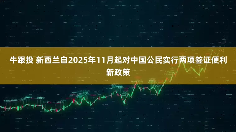 牛跟投 新西兰自2025年11月起对中国公民实行两项签证便利新政策