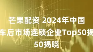 芒果配资 2024年中国汽车后市场连锁企业Top50揭晓