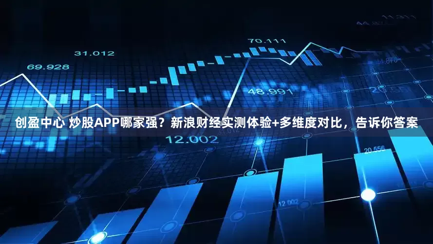 创盈中心 炒股APP哪家强？新浪财经实测体验+多维度对比，告诉你答案