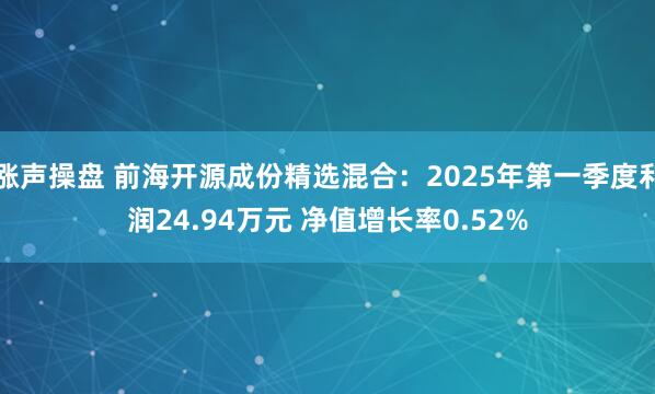 涨声操盘 前海开源成份精选混合：2025年第一季度利润24.94万元 净值增长率0.52%