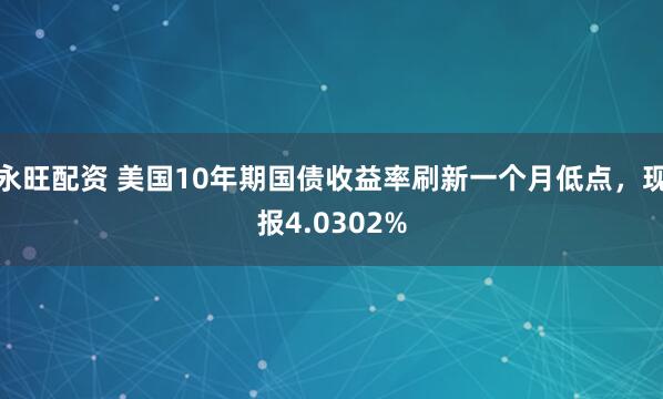 永旺配资 美国10年期国债收益率刷新一个月低点，现报4.0302%