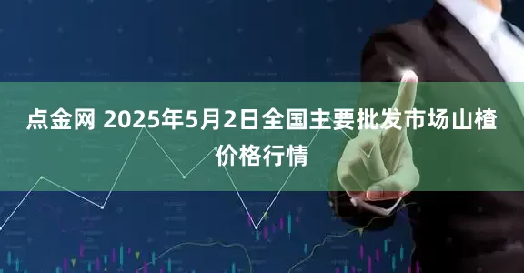 点金网 2025年5月2日全国主要批发市场山楂价格行情