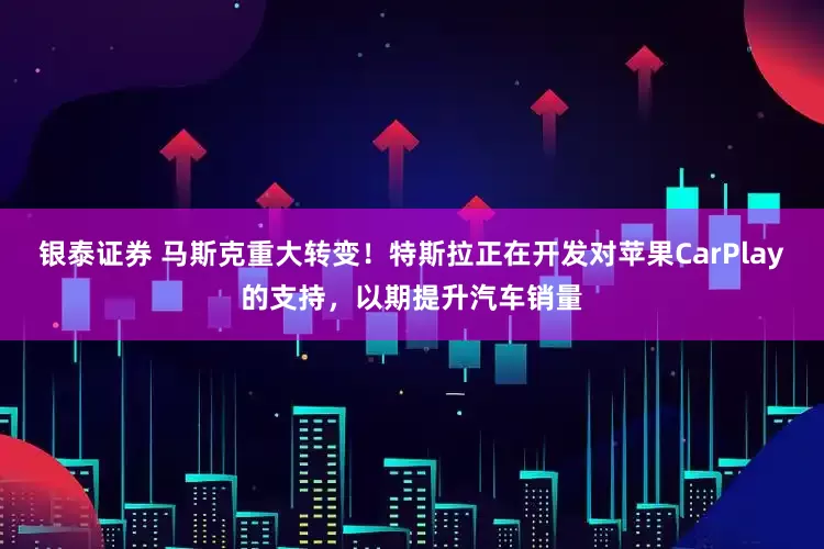 银泰证券 马斯克重大转变！特斯拉正在开发对苹果CarPlay的支持，以期提升汽车销量