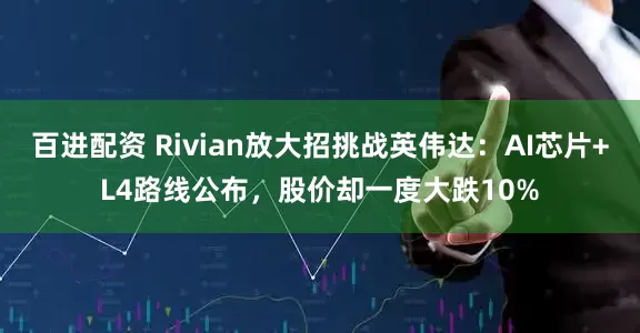百进配资 Rivian放大招挑战英伟达：AI芯片+L4路线公布，股价却一度大跌10%
