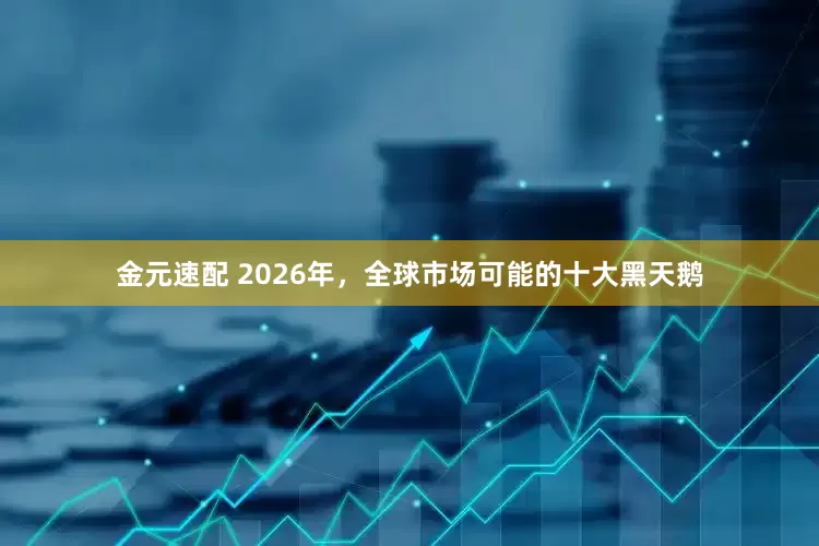 金元速配 2026年，全球市场可能的十大黑天鹅