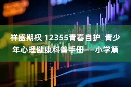 祥盛期权 12355青春自护  青少年心理健康科普手册——小学篇