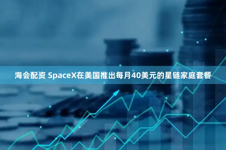 海会配资 SpaceX在美国推出每月40美元的星链家庭套餐